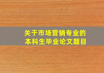 关于市场营销专业的 本科生毕业论文题目